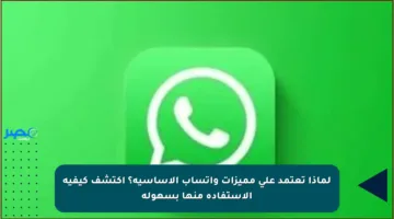 لماذا تعتمد على مميزات واتساب الأساسية؟ اكتشف كيفية الاستفادة منها بسهولة